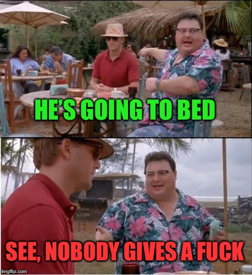 See Nobody Cares Meme | HE’S GOING TO BED SEE, NOBODY GIVES A F**K | image tagged in memes,see nobody cares | made w/ Imgflip meme maker