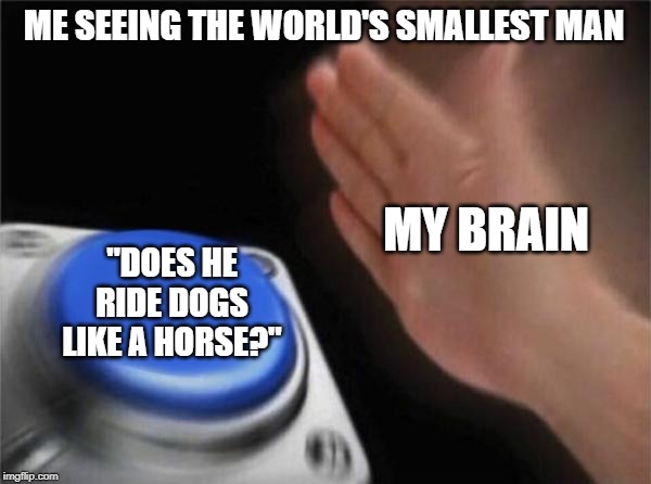 Blank Nut Button Meme | ME SEEING THE WORLD'S SMALLEST MAN; MY BRAIN; "DOES HE RIDE DOGS LIKE A HORSE?" | image tagged in memes,blank nut button | made w/ Imgflip meme maker