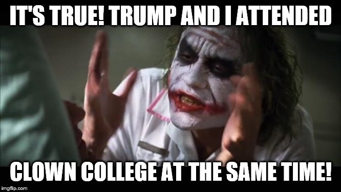 And everybody loses their minds | IT'S TRUE! TRUMP AND I ATTENDED; CLOWN COLLEGE AT THE SAME TIME! | image tagged in memes,and everybody loses their minds | made w/ Imgflip meme maker