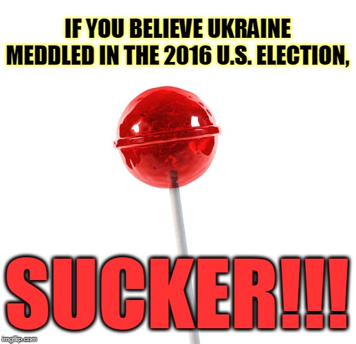 Russian disinformation DJT swallowed whole, as he swallows everything Putin gives him. | IF YOU BELIEVE UKRAINE MEDDLED IN THE 2016 U.S. ELECTION, SUCKER!!! | image tagged in ukraine,election 2016,trump,sucker,disinformation,putin | made w/ Imgflip meme maker