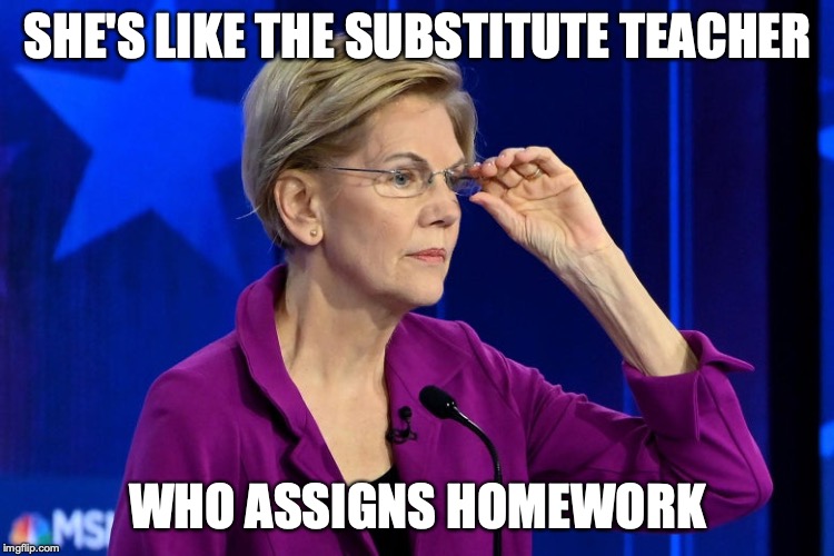 SHE'S LIKE THE SUBSTITUTE TEACHER; WHO ASSIGNS HOMEWORK | image tagged in elizabeth warren,election 2020 | made w/ Imgflip meme maker