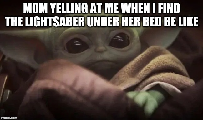 Baby Yoda | MOM YELLING AT ME WHEN I FIND THE LIGHTSABER UNDER HER BED BE LIKE | image tagged in baby yoda | made w/ Imgflip meme maker