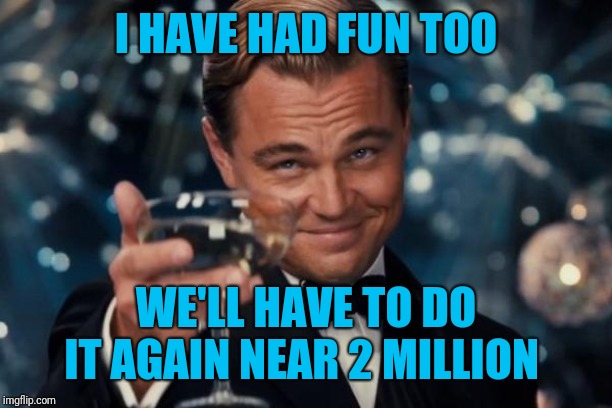 Leonardo Dicaprio Cheers Meme | I HAVE HAD FUN TOO WE'LL HAVE TO DO IT AGAIN NEAR 2 MILLION | image tagged in memes,leonardo dicaprio cheers | made w/ Imgflip meme maker