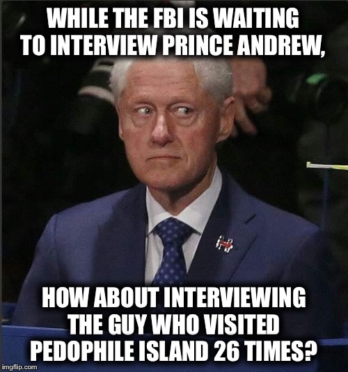 Bill Clinton Scared | WHILE THE FBI IS WAITING TO INTERVIEW PRINCE ANDREW, HOW ABOUT INTERVIEWING THE GUY WHO VISITED PEDOPHILE ISLAND 26 TIMES? | image tagged in bill clinton scared | made w/ Imgflip meme maker