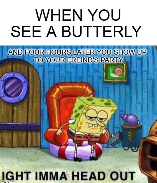 Spongebob Ight Imma Head Out Meme | WHEN YOU SEE A BUTTERLY; AND FOUR HOURS LATER YOU SHOW UP 
TO YOUR FREIND'S PARTY | image tagged in memes,spongebob ight imma head out | made w/ Imgflip meme maker