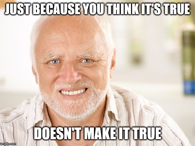 Awkward smiling old man | JUST BECAUSE YOU THINK IT'S TRUE DOESN'T MAKE IT TRUE | image tagged in awkward smiling old man | made w/ Imgflip meme maker