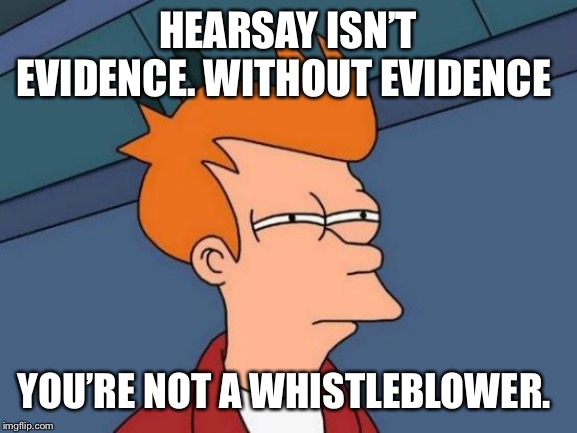 Futurama Fry Meme | HEARSAY ISN’T EVIDENCE. WITHOUT EVIDENCE YOU’RE NOT A WHISTLEBLOWER. | image tagged in memes,futurama fry | made w/ Imgflip meme maker