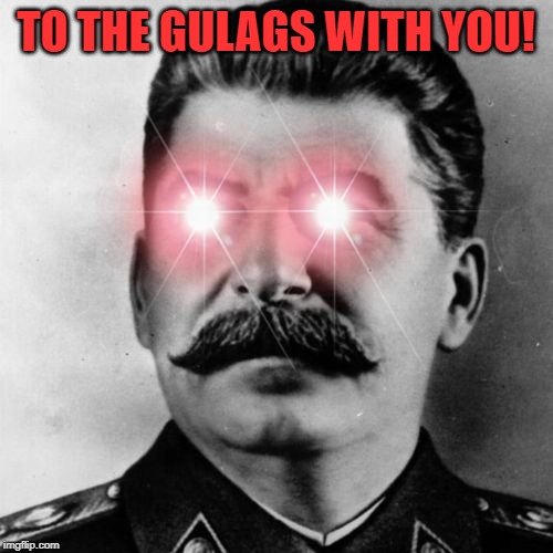 Angry Stalin | TO THE GULAGS WITH YOU! | image tagged in angry stalin | made w/ Imgflip meme maker