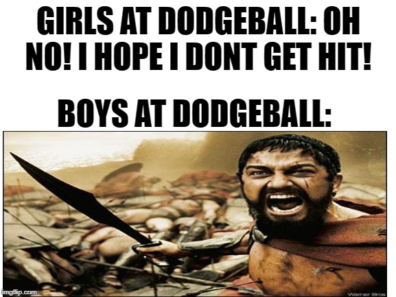 girl dodgeball vs boy dodgeball | GIRLS AT DODGEBALL: OH NO! I HOPE I DONT GET HIT! BOYS AT DODGEBALL: | image tagged in memes,sparta leonidas,dodgeball | made w/ Imgflip meme maker