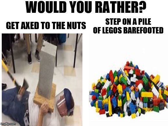 Would You RatherMode: Hard | WOULD YOU RATHER? STEP ON A PILE OF LEGOS BAREFOOTED; GET AXED TO THE NUTS | image tagged in blank white template,would you rather,legos,barefoot,nuts,axe | made w/ Imgflip meme maker