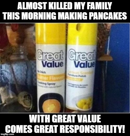 Death Spray | ALMOST KILLED MY FAMILY THIS MORNING MAKING PANCAKES; WITH GREAT VALUE COMES GREAT RESPONSIBILITY! | image tagged in dark humor | made w/ Imgflip meme maker
