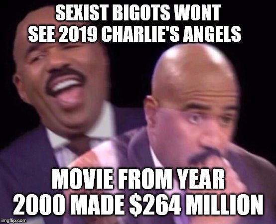 Steve Harvey Laughing Serious | SEXIST BIGOTS WONT SEE 2019 CHARLIE'S ANGELS MOVIE FROM YEAR 2000 MADE $264 MILLION | image tagged in steve harvey laughing serious | made w/ Imgflip meme maker