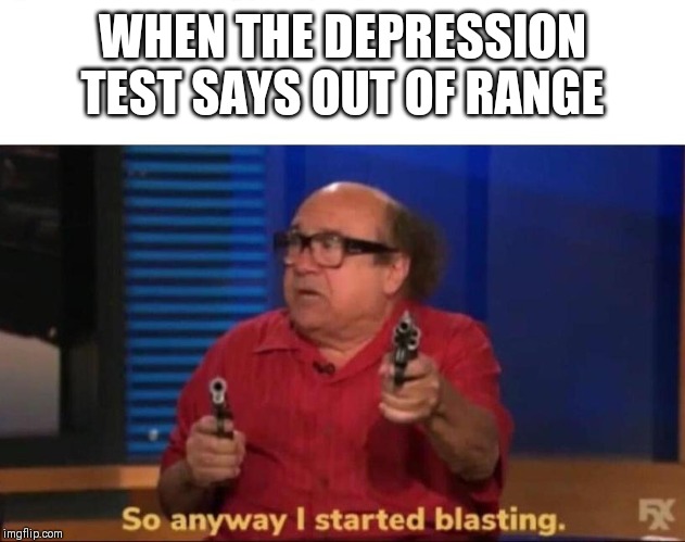So anyway I started blasting | WHEN THE DEPRESSION TEST SAYS OUT OF RANGE | image tagged in so anyway i started blasting | made w/ Imgflip meme maker