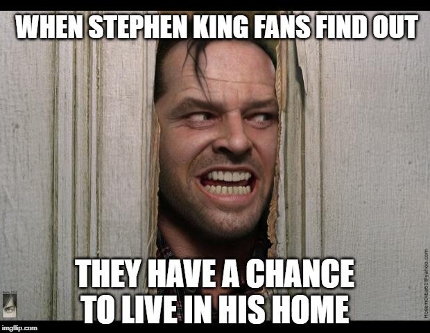Here's Johnny | WHEN STEPHEN KING FANS FIND OUT; THEY HAVE A CHANCE TO LIVE IN HIS HOME | image tagged in here's johnny | made w/ Imgflip meme maker