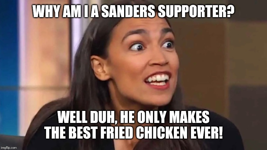 Support the Colonel! | WHY AM I A SANDERS SUPPORTER? WELL DUH, HE ONLY MAKES THE BEST FRIED CHICKEN EVER! | image tagged in crazy aoc,kfc colonel sanders | made w/ Imgflip meme maker