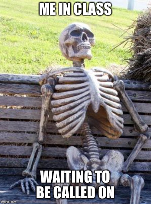 Waiting Skeleton | ME IN CLASS; WAITING TO BE CALLED ON | image tagged in memes,waiting skeleton | made w/ Imgflip meme maker