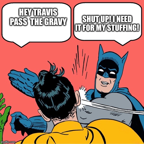 Batman slapping Robin | SHUT UP! I NEED IT FOR MY STUFFING! HEY TRAVIS PASS  THE GRAVY | image tagged in batman slapping robin | made w/ Imgflip meme maker