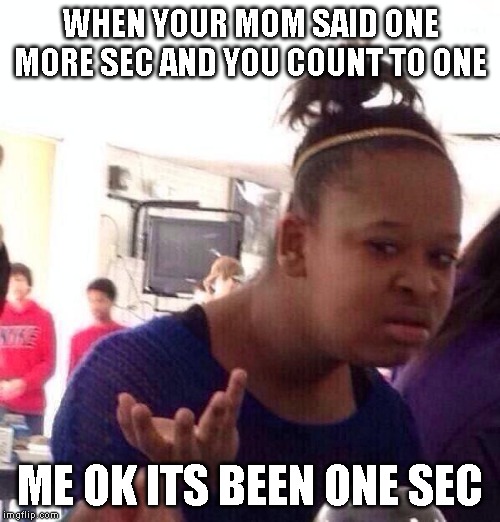 Black Girl Wat | WHEN YOUR MOM SAID ONE MORE SEC AND YOU COUNT TO ONE; ME OK ITS BEEN ONE SEC | image tagged in memes,black girl wat | made w/ Imgflip meme maker