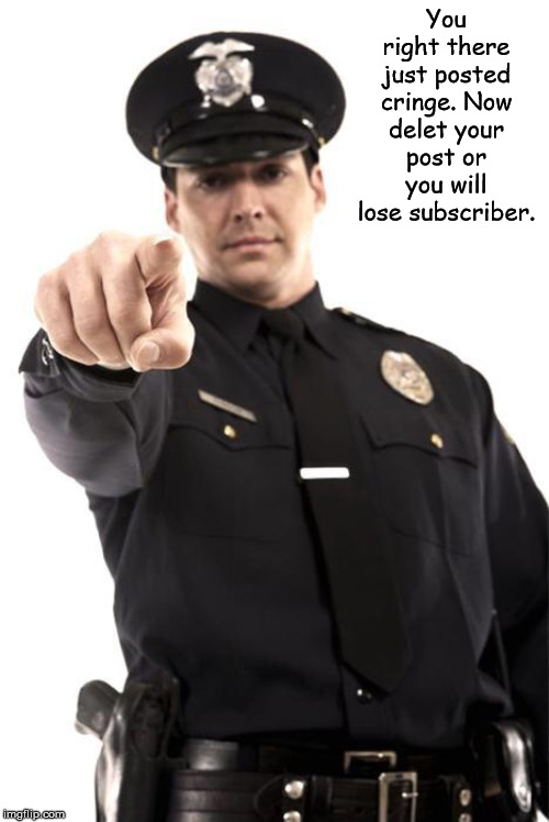 Police | You right there just posted cringe. Now delet your post or you will lose subscriber. | image tagged in police | made w/ Imgflip meme maker