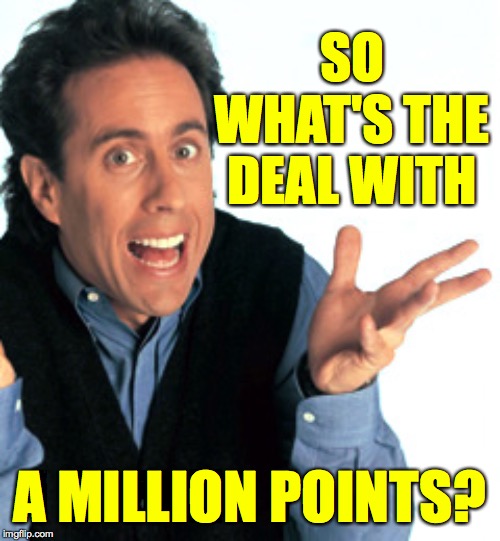 Jerry Seinfeld What's the Deal | SO WHAT'S THE DEAL WITH A MILLION POINTS? | image tagged in jerry seinfeld what's the deal | made w/ Imgflip meme maker