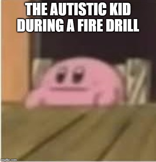 Kirby | THE AUTISTIC KID DURING A FIRE DRILL | image tagged in kirby | made w/ Imgflip meme maker