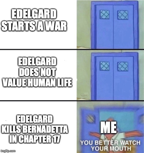 fire emblem three houses in a nutshell :/ | EDELGARD STARTS A WAR; EDELGARD DOES NOT VALUE HUMAN LIFE; EDELGARD KILLS BERNADETTA IN CHAPTER 17; ME | image tagged in you better watch your mouth | made w/ Imgflip meme maker