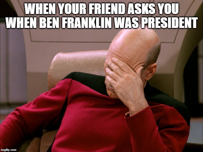 picard face palm | WHEN YOUR FRIEND ASKS YOU WHEN BEN FRANKLIN WAS PRESIDENT | image tagged in picard face palm | made w/ Imgflip meme maker