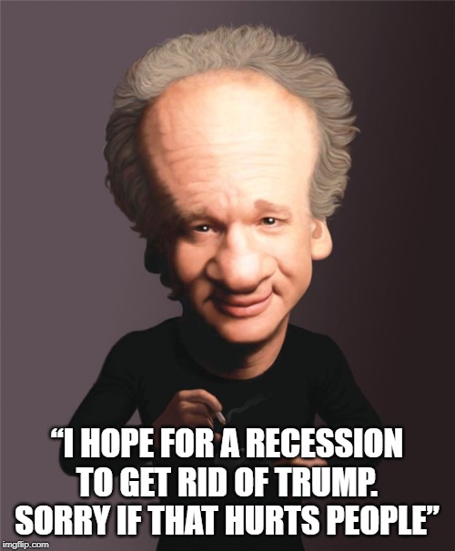 The left doesn't care if it hurts you, or your family, as long as they can get rid of president Trump, by any means necessary. | “I HOPE FOR A RECESSION TO GET RID OF TRUMP. SORRY IF THAT HURTS PEOPLE” | image tagged in bill maher hypocrite,progressives hate america | made w/ Imgflip meme maker