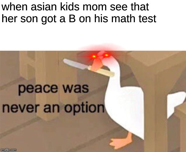 Untitled Goose Peace Was Never an Option | when asian kids mom see that her son got a B on his math test | image tagged in untitled goose peace was never an option | made w/ Imgflip meme maker
