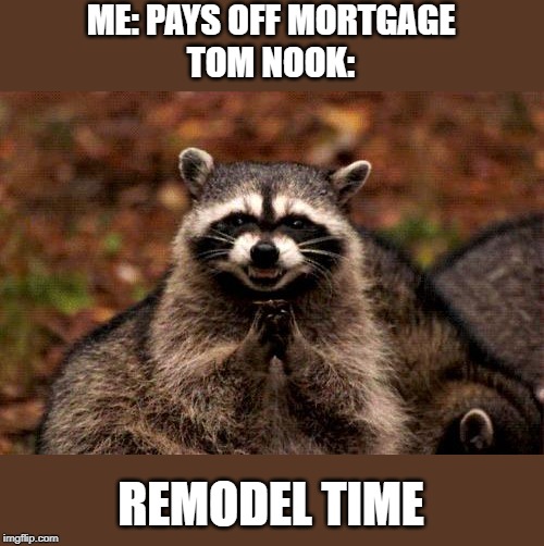 Evil Plotting Raccoon Meme | ME: PAYS OFF MORTGAGE
TOM NOOK:; REMODEL TIME | image tagged in memes,evil plotting raccoon | made w/ Imgflip meme maker