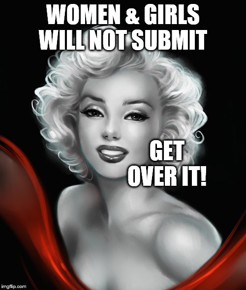 Marilyn Monroe | WOMEN & GIRLS WILL NOT SUBMIT; GET OVER IT! | image tagged in marilyn monroe | made w/ Imgflip meme maker