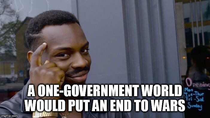 One-Government World: A Brotherhood of Man | A ONE-GOVERNMENT WORLD WOULD PUT AN END TO WARS | image tagged in memes,roll safe think about it,one-government world,new world order,nwo,brotherhood of man | made w/ Imgflip meme maker