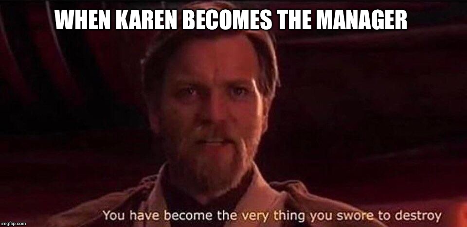 You've become the very thing you swore to destroy | WHEN KAREN BECOMES THE MANAGER | image tagged in you've become the very thing you swore to destroy | made w/ Imgflip meme maker