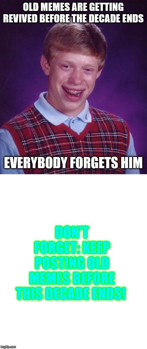 Bad Luck Brian | OLD MEMES ARE GETTING REVIVED BEFORE THE DECADE ENDS; EVERYBODY FORGETS HIM; DON'T FORGET: KEEP POSTING OLD MEMES BEFORE THIS DECADE ENDS! | image tagged in memes,bad luck brian | made w/ Imgflip meme maker