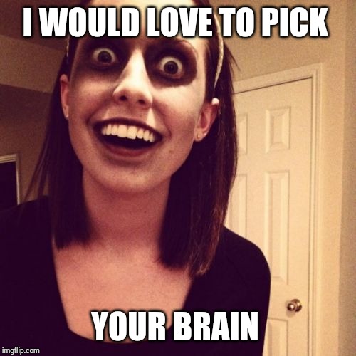 I WOULD LOVE TO PICK YOUR BRAIN | image tagged in memes,zombie overly attached girlfriend | made w/ Imgflip meme maker