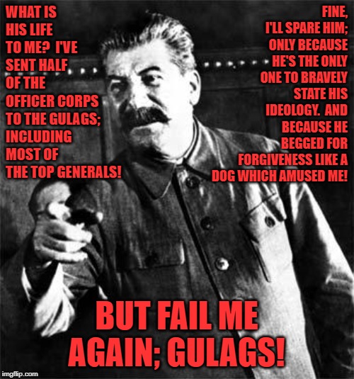 Stalin | WHAT IS HIS LIFE TO ME?  I'VE SENT HALF OF THE OFFICER CORPS TO THE GULAGS; INCLUDING MOST OF THE TOP GENERALS! BUT FAIL ME AGAIN; GULAGS! F | image tagged in stalin | made w/ Imgflip meme maker