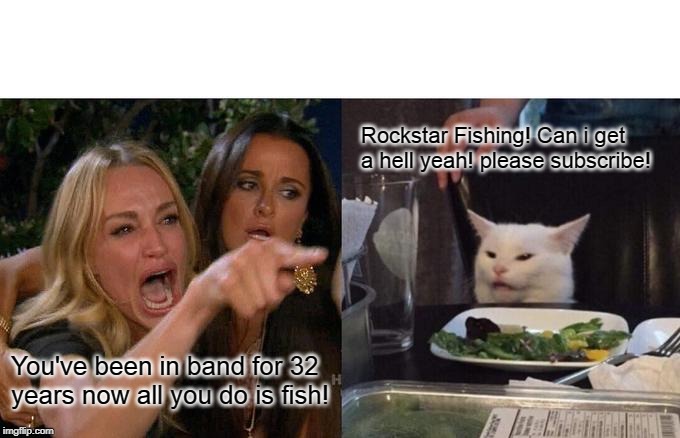 Woman Yelling At Cat Meme | Rockstar Fishing! Can i get a hell yeah! please subscribe! You've been in band for 32 years now all you do is fish! | image tagged in memes,woman yelling at cat | made w/ Imgflip meme maker