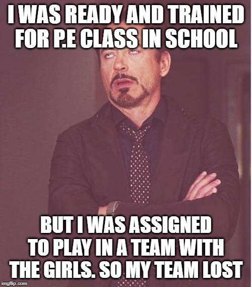 Face You Make Robert Downey Jr Meme | I WAS READY AND TRAINED FOR P.E CLASS IN SCHOOL; BUT I WAS ASSIGNED TO PLAY IN A TEAM WITH THE GIRLS. SO MY TEAM LOST | image tagged in memes,face you make robert downey jr | made w/ Imgflip meme maker