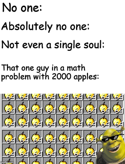 No one:; Absolutely no one:; Not even a single soul:; That one guy in a math problem with 2000 apples: | image tagged in blank white template | made w/ Imgflip meme maker