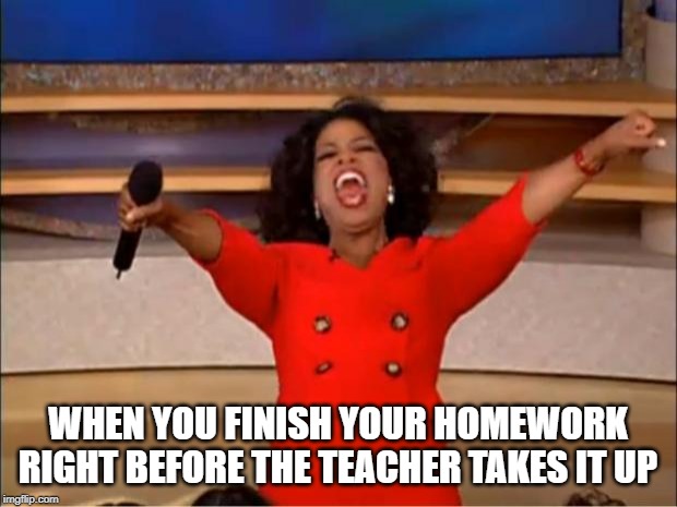 Oprah You Get A | WHEN YOU FINISH YOUR HOMEWORK RIGHT BEFORE THE TEACHER TAKES IT UP | image tagged in memes,oprah you get a | made w/ Imgflip meme maker
