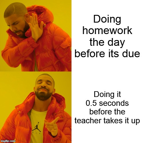 Drake Hotline Bling Meme | Doing homework the day before its due; Doing it 0.5 seconds before the teacher takes it up | image tagged in memes,drake hotline bling | made w/ Imgflip meme maker