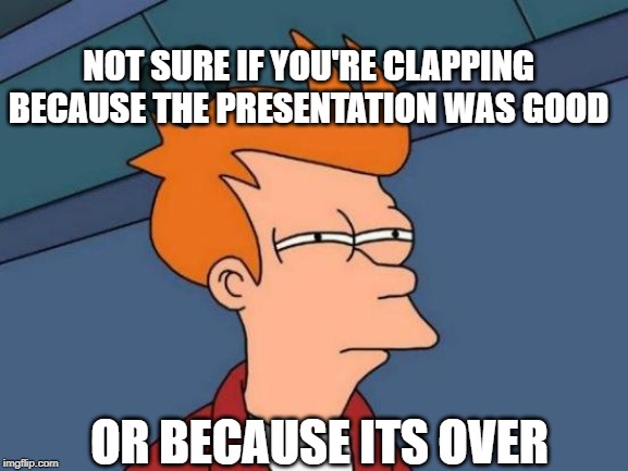 Futurama Fry | NOT SURE IF YOU'RE CLAPPING BECAUSE THE PRESENTATION WAS GOOD; OR BECAUSE ITS OVER | image tagged in memes,futurama fry | made w/ Imgflip meme maker