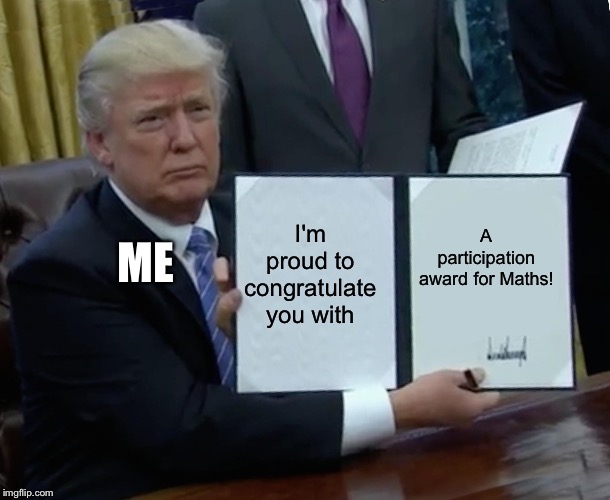 Sarcastic huzzah | I'm proud to congratulate you with; A participation award for Maths! ME | image tagged in memes,trump bill signing | made w/ Imgflip meme maker