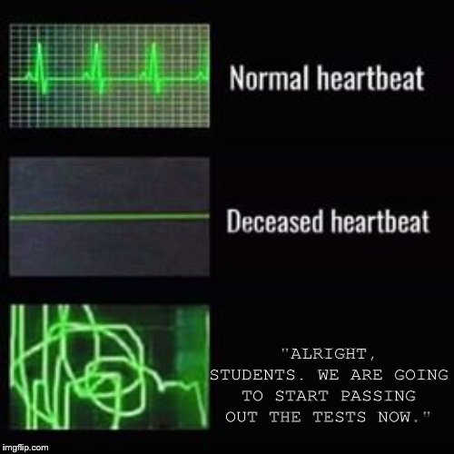 heartbeat rate | "ALRIGHT, STUDENTS. WE ARE GOING TO START PASSING OUT THE TESTS NOW." | image tagged in heartbeat rate | made w/ Imgflip meme maker