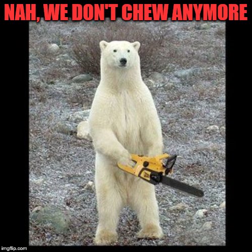 Chainsaw Bear Meme | NAH, WE DON'T CHEW ANYMORE | image tagged in memes,chainsaw bear | made w/ Imgflip meme maker