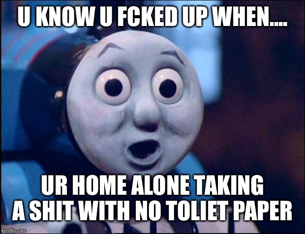 oh shit thomas | U KNOW U FCKED UP WHEN.... UR HOME ALONE TAKING A SHIT WITH NO TOLIET PAPER | image tagged in oh shit thomas | made w/ Imgflip meme maker
