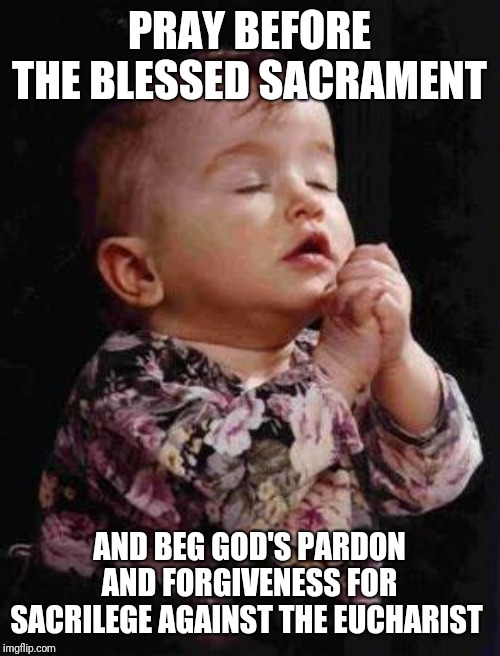 I will be praying, fasting& offering penance in reparation 4 the Black Mass to be held in my city this weekend.  Please join me. | PRAY BEFORE THE BLESSED SACRAMENT; AND BEG GOD'S PARDON AND FORGIVENESS FOR SACRILEGE AGAINST THE EUCHARIST | image tagged in baby praying | made w/ Imgflip meme maker