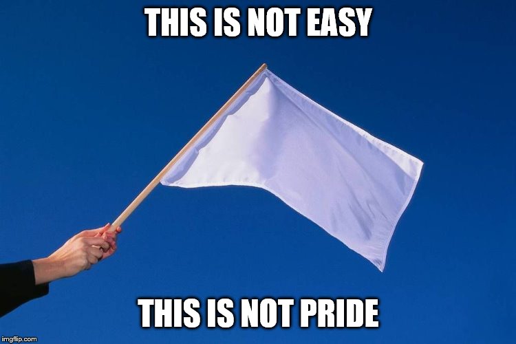 White flag | THIS IS NOT EASY; THIS IS NOT PRIDE | image tagged in white flag | made w/ Imgflip meme maker