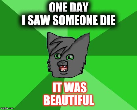 Warrior cats meme | ONE DAY

I SAW SOMEONE DIE; IT WAS BEAUTIFUL | image tagged in warrior cats meme | made w/ Imgflip meme maker