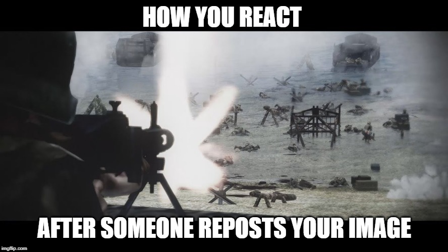 d day | HOW YOU REACT; AFTER SOMEONE REPOSTS YOUR IMAGE | image tagged in d day | made w/ Imgflip meme maker